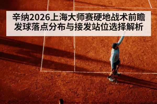 辛纳2026上海大师赛硬地战术前瞻 发球落点分布与接发站位选择解析