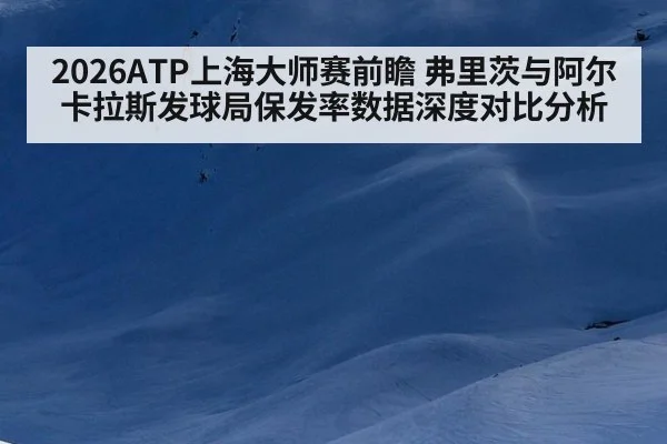 2026ATP上海大师赛前瞻 弗里茨与阿尔卡拉斯发球局保发率数据深度对比分析