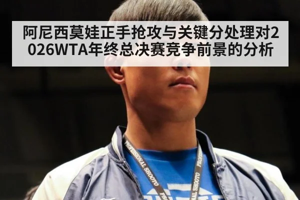 阿尼西莫娃正手抢攻与关键分处理对2026WTA年终总决赛竞争前景的分析